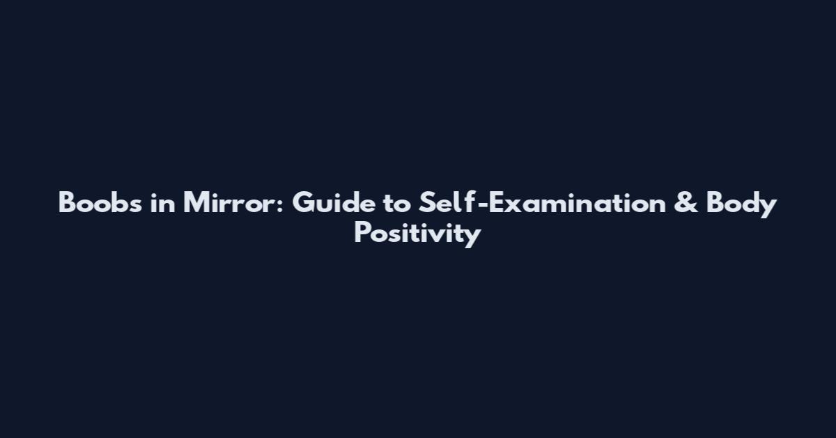 Boobs in Mirror: Guide to Self-Examination & Body Positivity