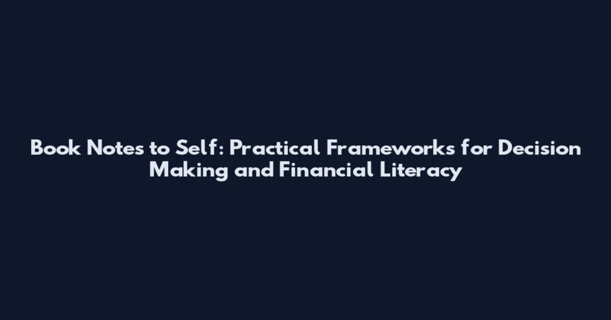 Book Notes to Self: Practical Frameworks for Decision Making and Financial Literacy