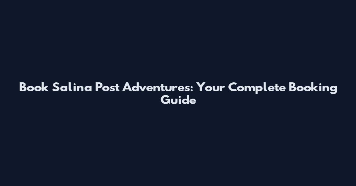 Book Salina Post Adventures: Your Complete Booking Guide