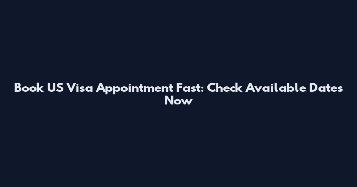 Book US Visa Appointment Fast: Check Available Dates Now