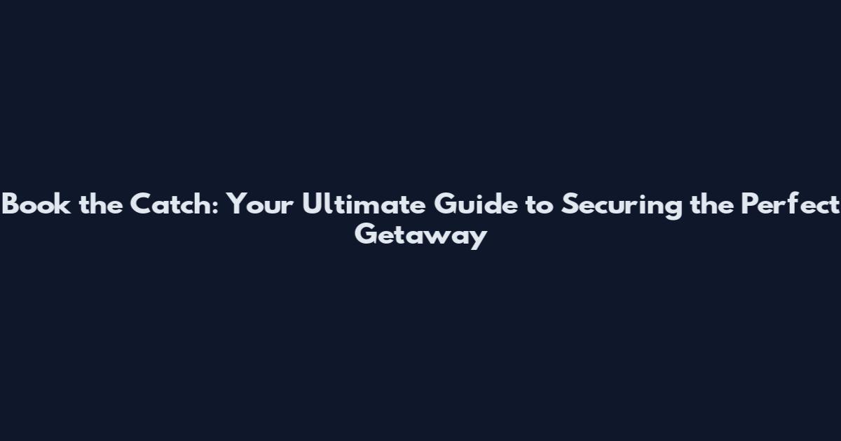Book the Catch: Your Ultimate Guide to Securing the Perfect Getaway
