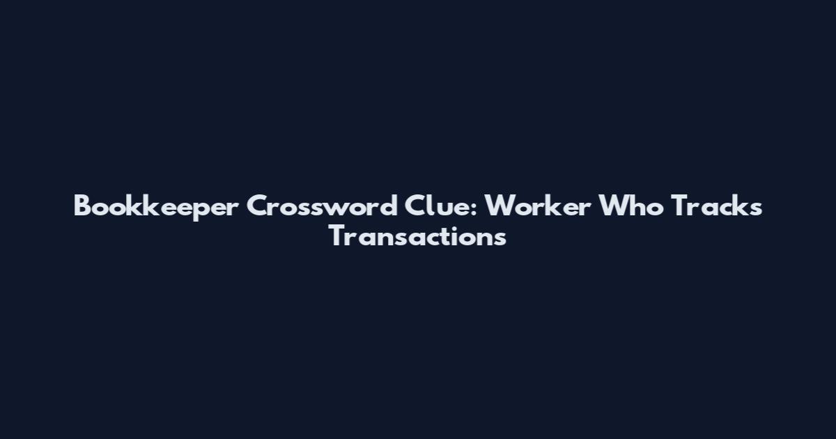 Bookkeeper Crossword Clue: Worker Who Tracks Transactions
