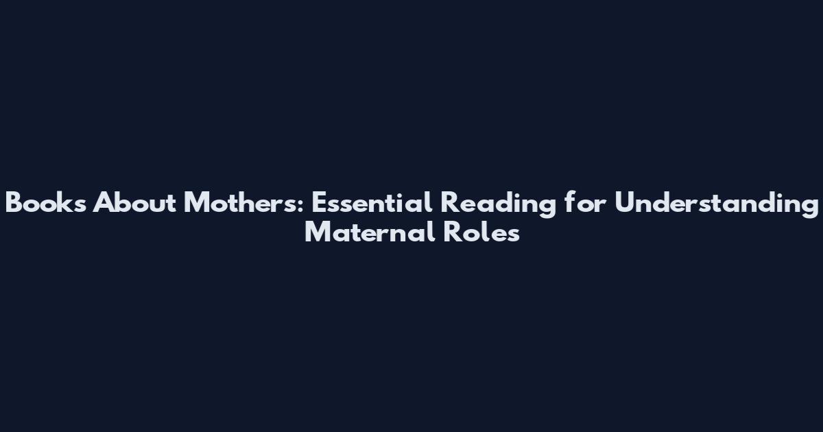 Books About Mothers: Essential Reading for Understanding Maternal Roles