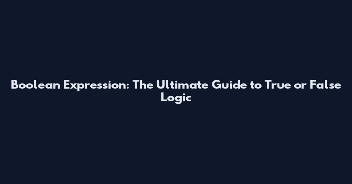 Boolean Expression: The Ultimate Guide to True or False Logic