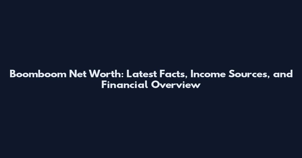 Boomboom Net Worth: Latest Facts, Income Sources, and Financial Overview