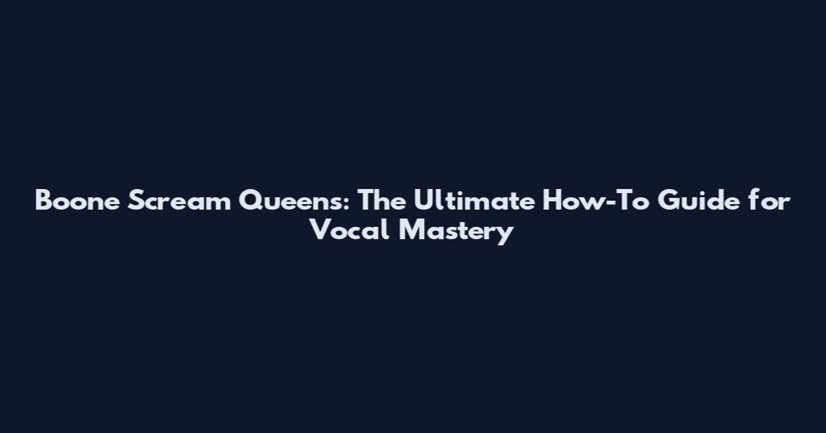 Boone Scream Queens: The Ultimate How-To Guide for Vocal Mastery