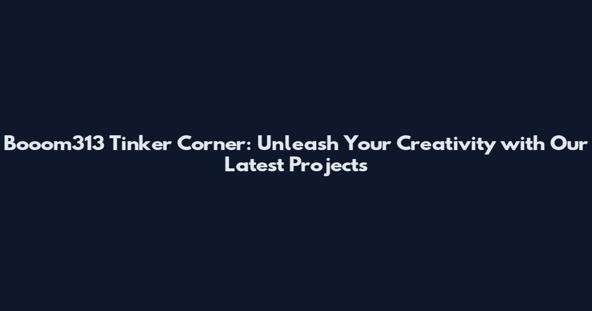 Booom313 Tinker Corner: Unleash Your Creativity with Our Latest Projects
