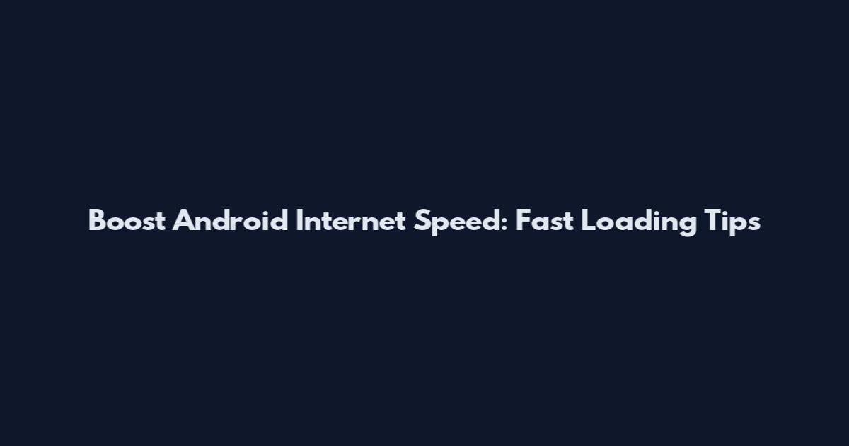 Boost Android Internet Speed: Fast Loading Tips