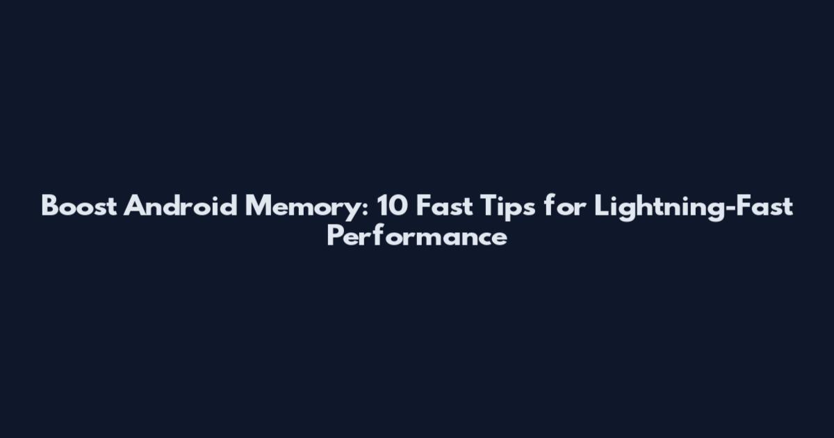Boost Android Memory: 10 Fast Tips for Lightning-Fast Performance