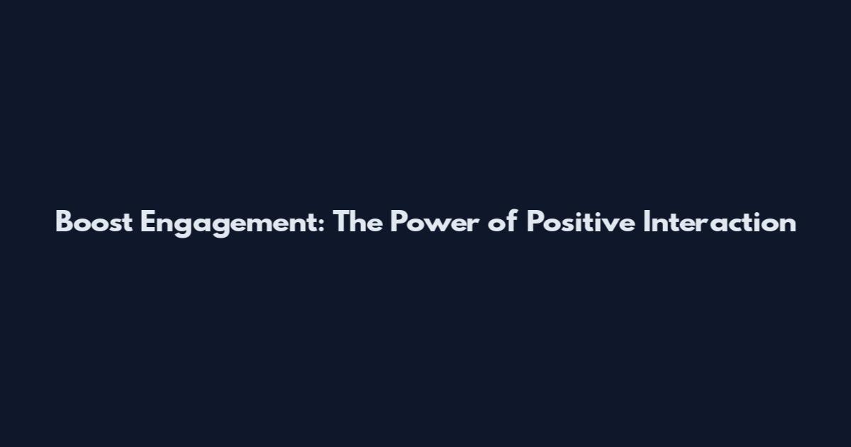 Boost Engagement: The Power of Positive Interaction