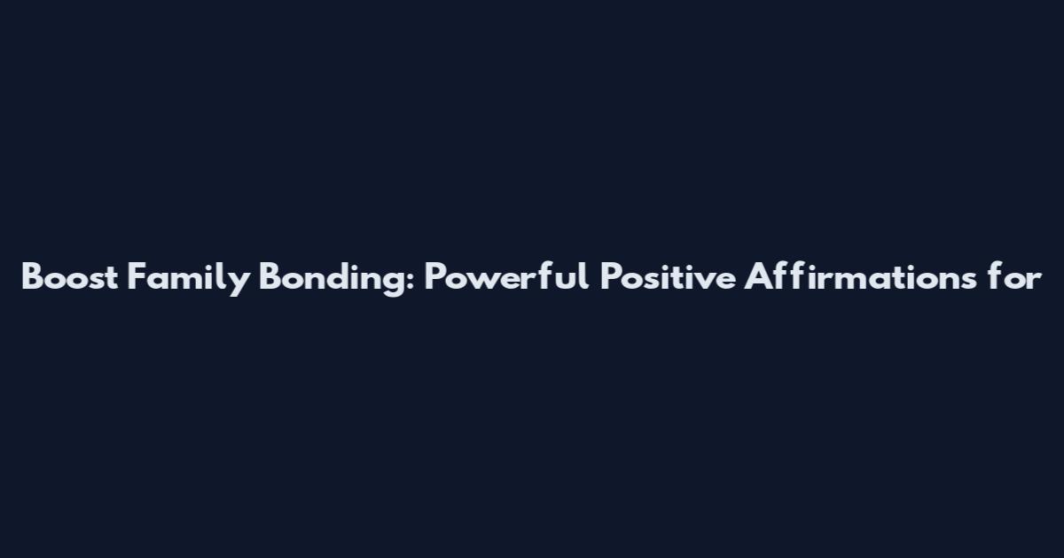 Boost Family Bonding: Powerful Positive Affirmations for