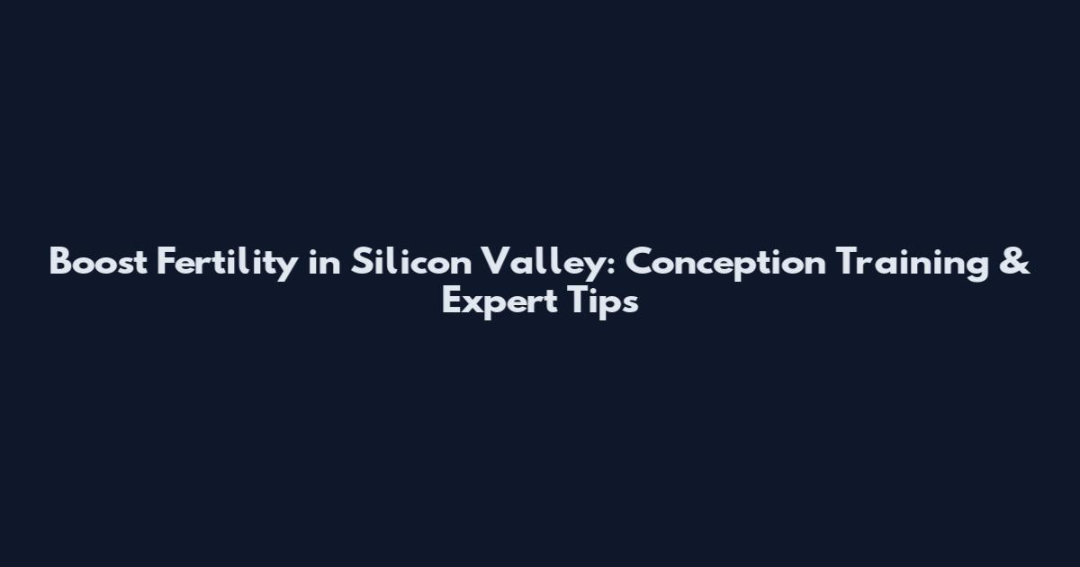 Boost Fertility in Silicon Valley: Conception Training & Expert Tips