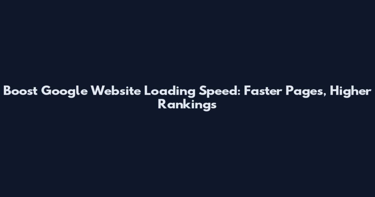 Boost Google Website Loading Speed: Faster Pages, Higher Rankings