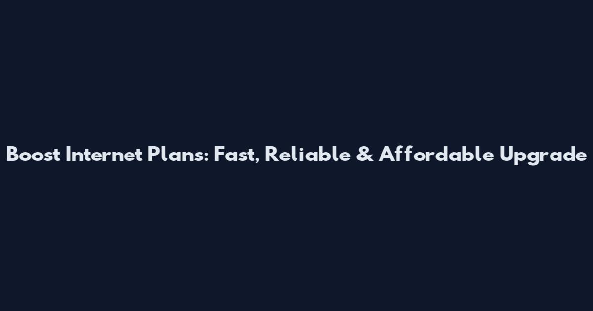 Boost Internet Plans: Fast, Reliable & Affordable Upgrade