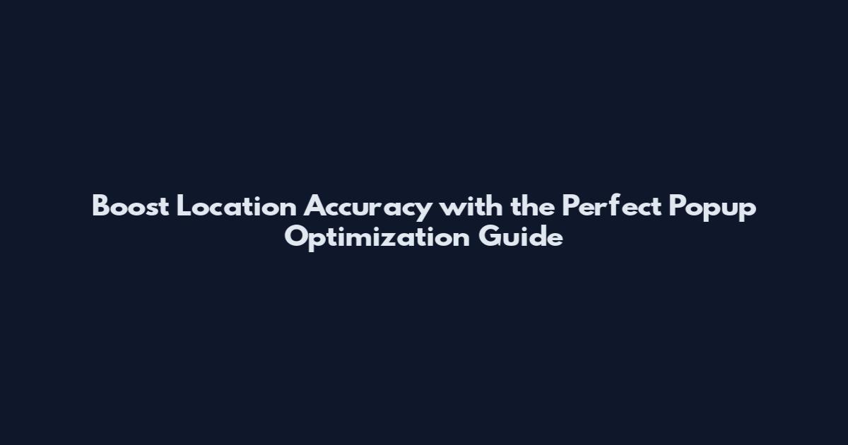 Boost Location Accuracy with the Perfect Popup Optimization Guide