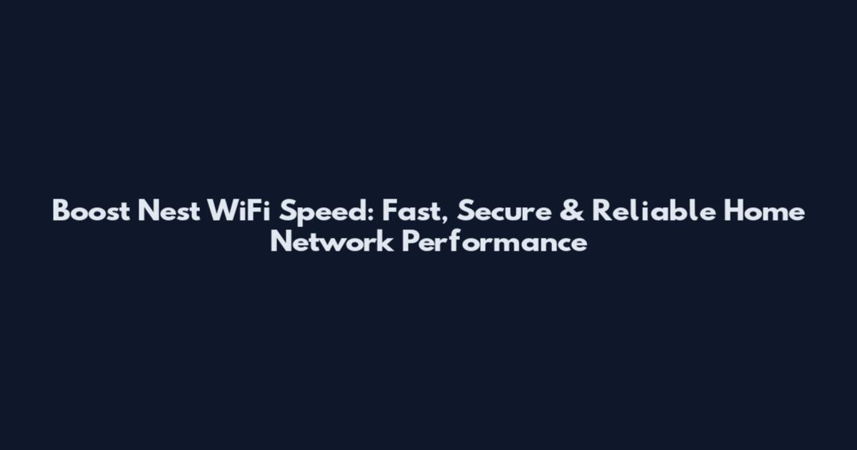 Boost Nest WiFi Speed: Fast, Secure & Reliable Home Network Performance