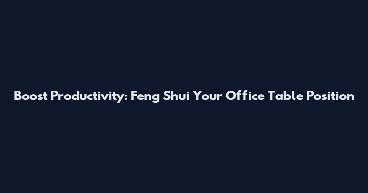 Boost Productivity: Feng Shui Your Office Table Position