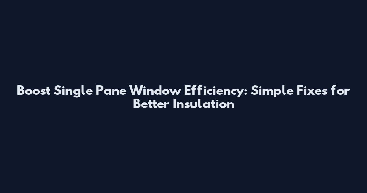 Boost Single Pane Window Efficiency: Simple Fixes for Better Insulation