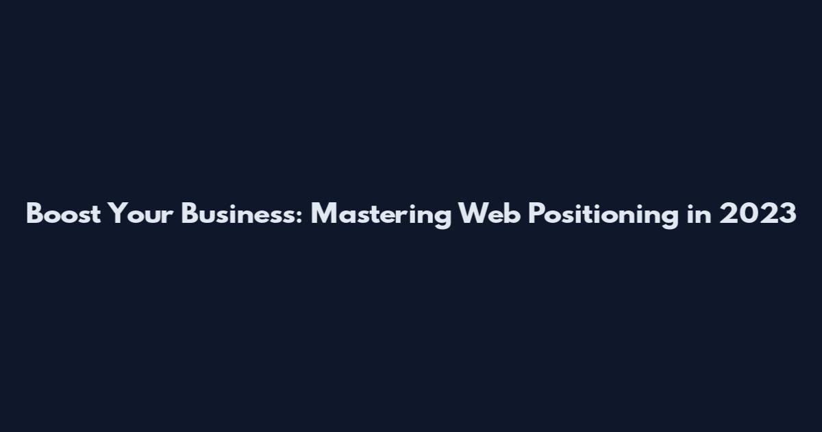 Boost Your Business: Mastering Web Positioning in 2023