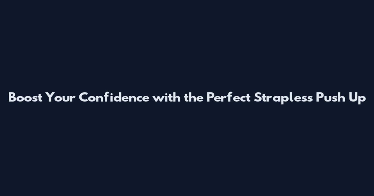 Boost Your Confidence with the Perfect Strapless Push Up