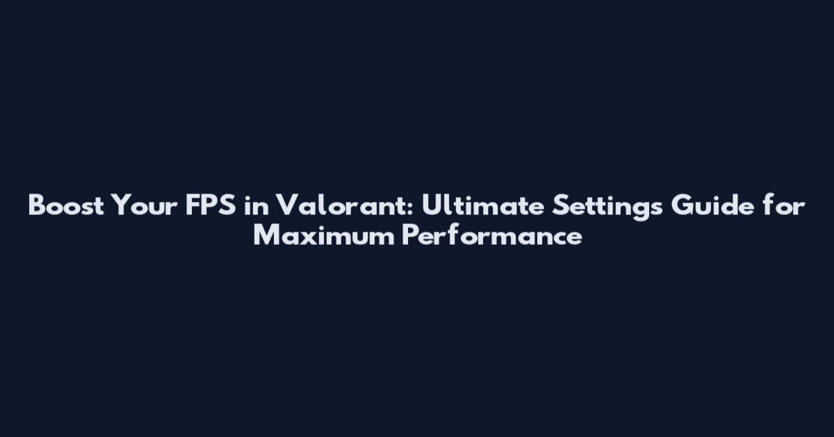 Boost Your FPS in Valorant: Ultimate Settings Guide for Maximum Performance