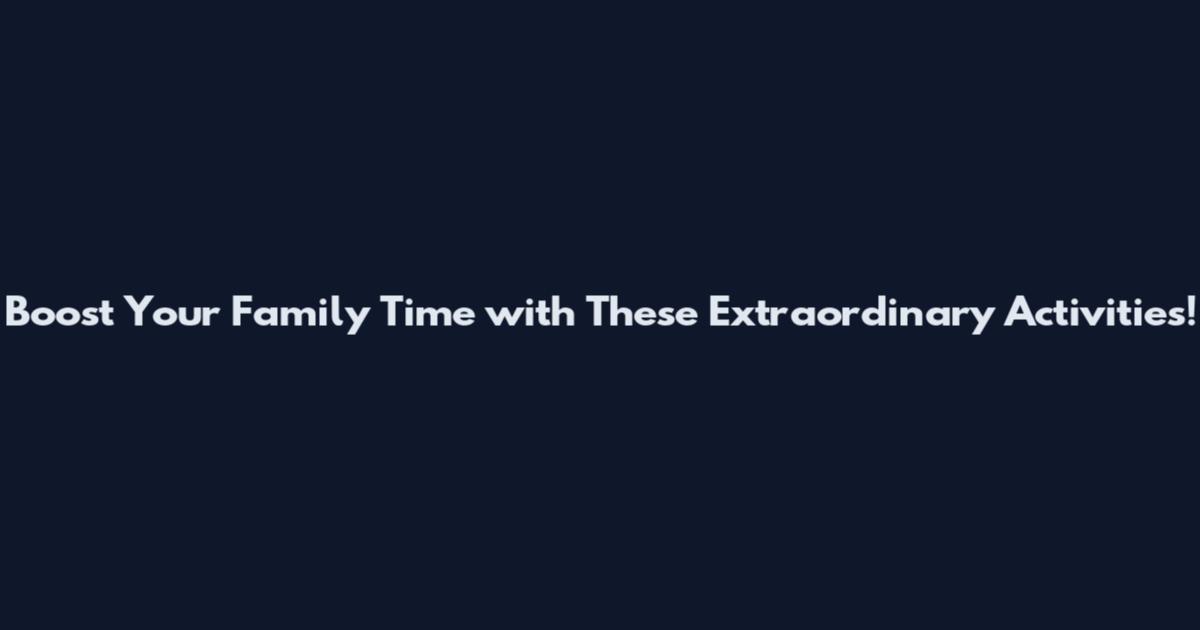 Boost Your Family Time with These Extraordinary Activities!