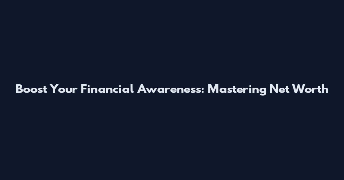 Boost Your Financial Awareness: Mastering Net Worth