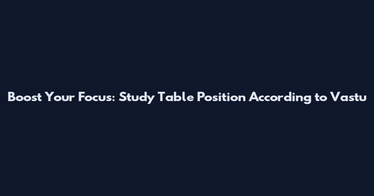 Boost Your Focus: Study Table Position According to Vastu