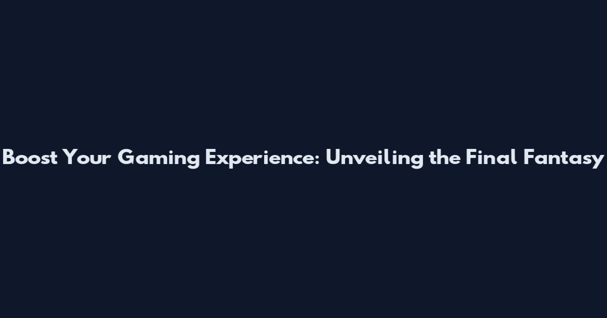 Boost Your Gaming Experience: Unveiling the Final Fantasy