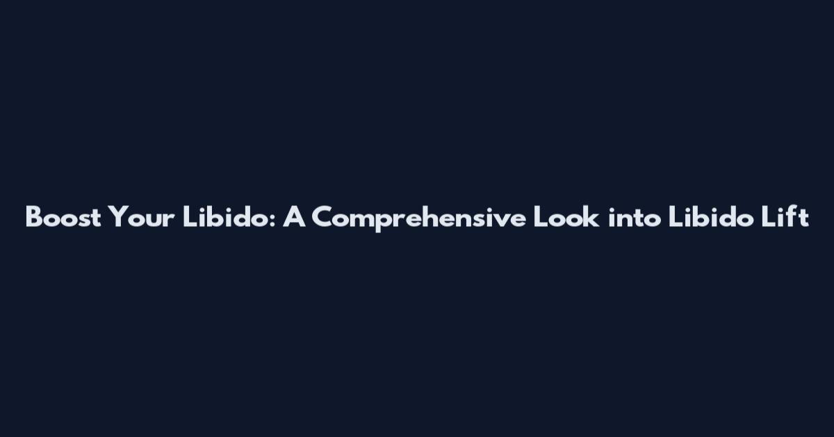 Boost Your Libido: A Comprehensive Look into Libido Lift