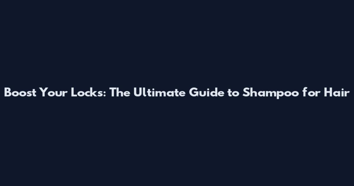 Boost Your Locks: The Ultimate Guide to Shampoo for Hair