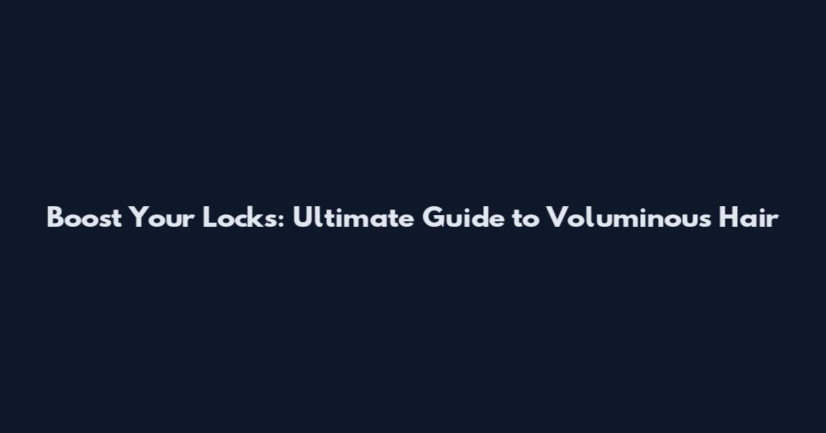 Boost Your Locks: Ultimate Guide to Voluminous Hair