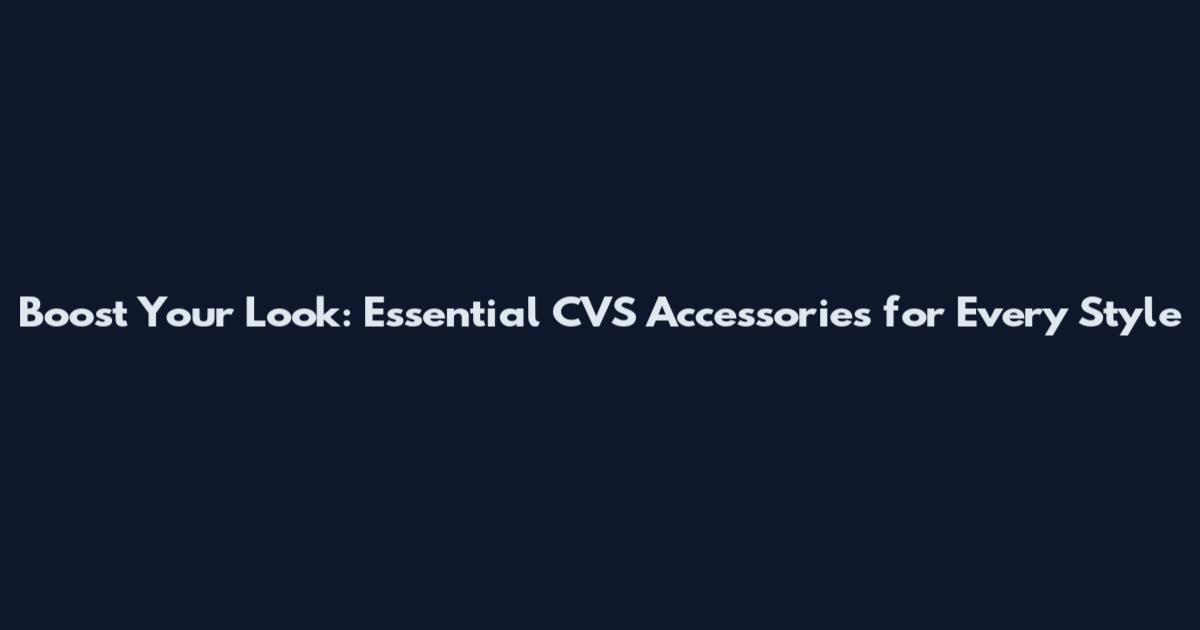 Boost Your Look: Essential CVS Accessories for Every Style