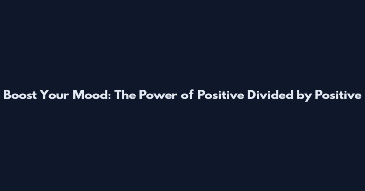 Boost Your Mood: The Power of Positive Divided by Positive