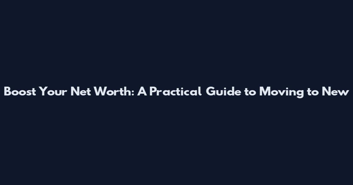 Boost Your Net Worth: A Practical Guide to Moving to New