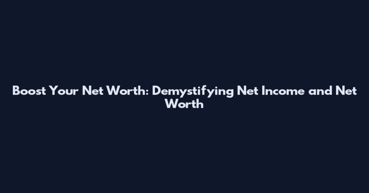 Boost Your Net Worth: Demystifying Net Income and Net Worth
