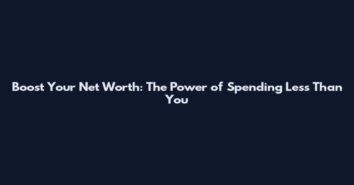 Boost Your Net Worth: The Power of Spending Less Than You