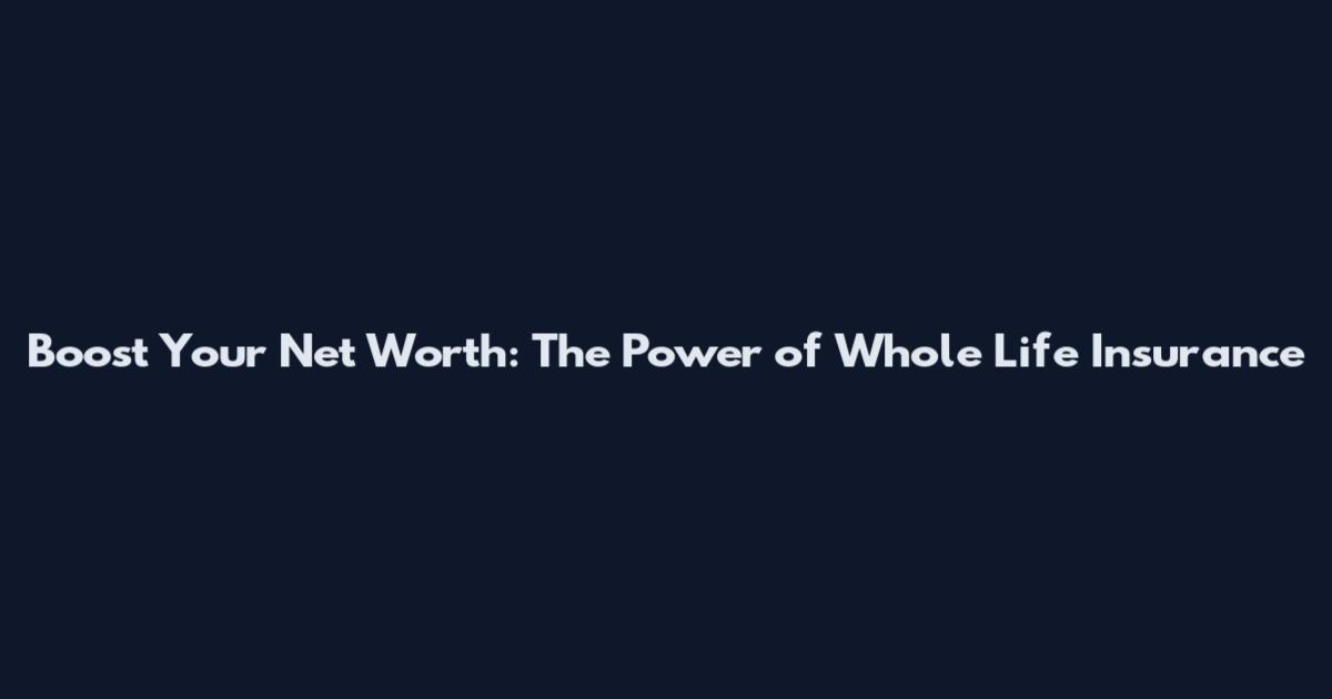 Boost Your Net Worth: The Power of Whole Life Insurance