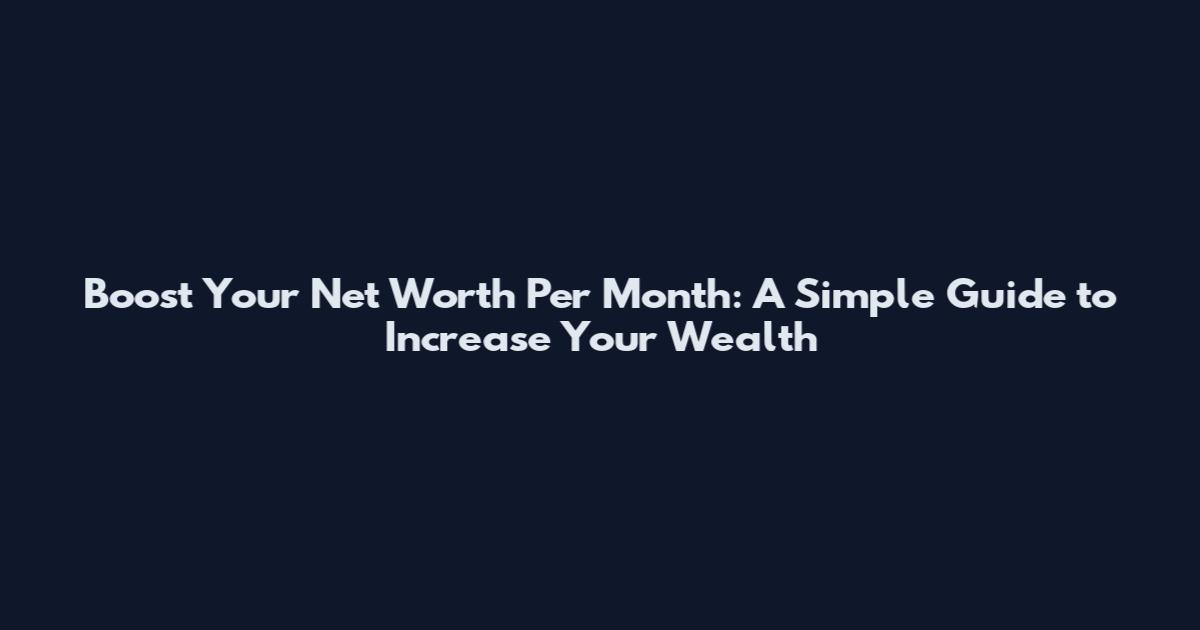 Boost Your Net Worth Per Month: A Simple Guide to Increase Your Wealth