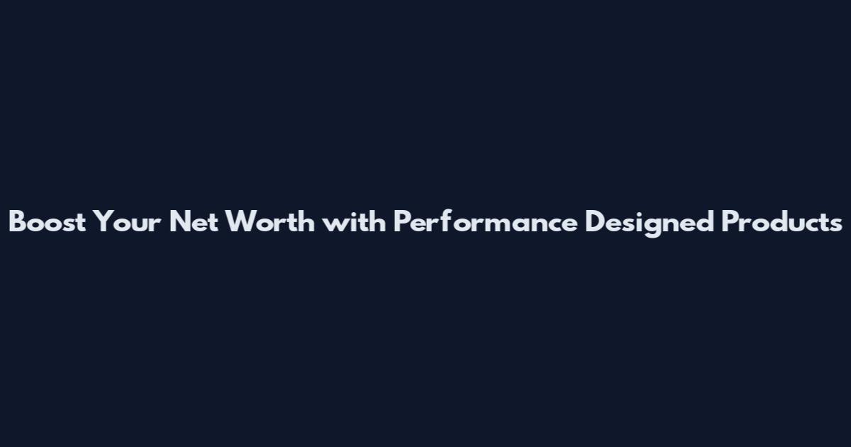 Boost Your Net Worth with Performance Designed Products