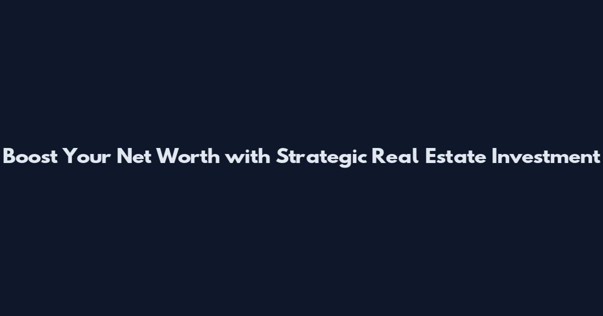Boost Your Net Worth with Strategic Real Estate Investment