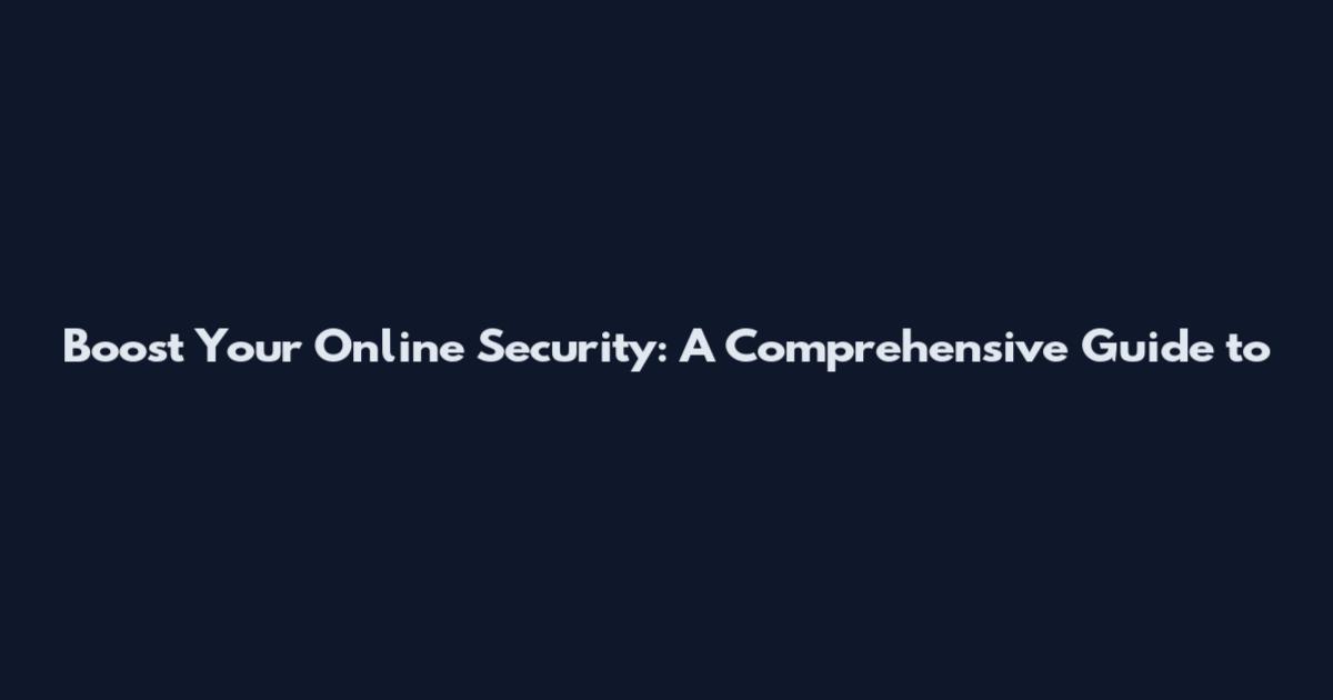 Boost Your Online Security: A Comprehensive Guide to