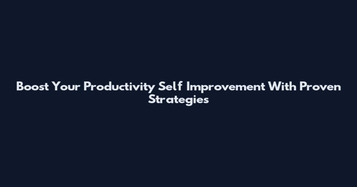 Boost Your Productivity Self Improvement With Proven Strategies