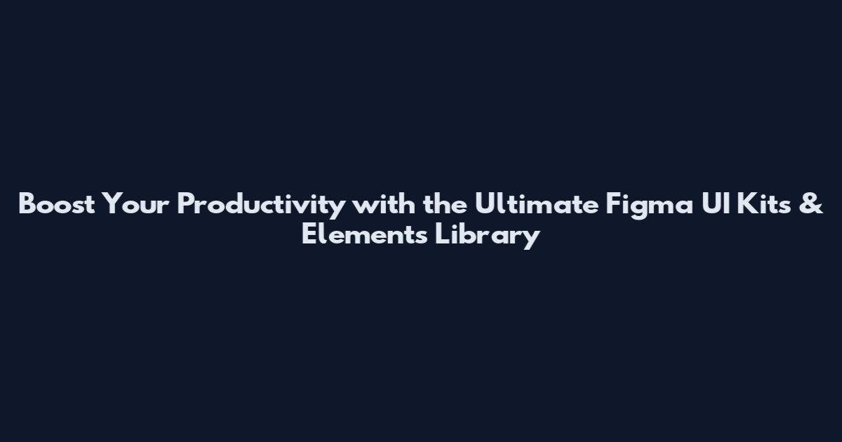 Boost Your Productivity with the Ultimate Figma UI Kits & Elements Library