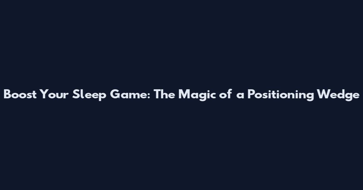 Boost Your Sleep Game: The Magic of a Positioning Wedge