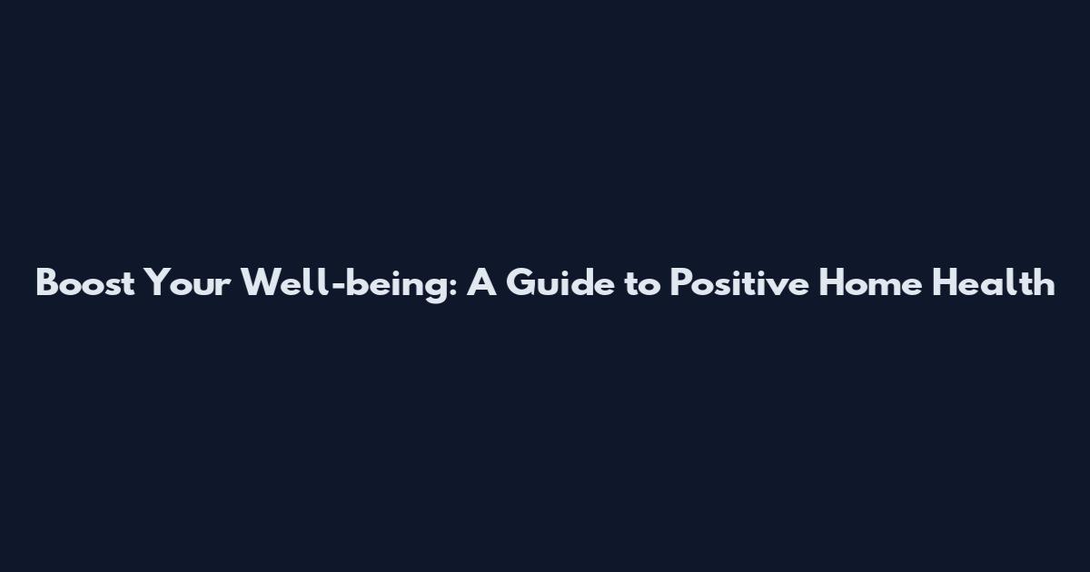 Boost Your Well-being: A Guide to Positive Home Health