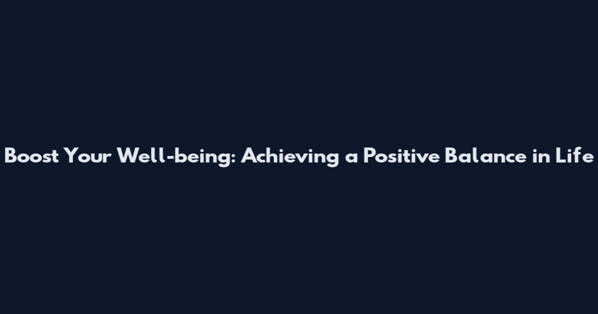 Boost Your Well-being: Achieving a Positive Balance in Life