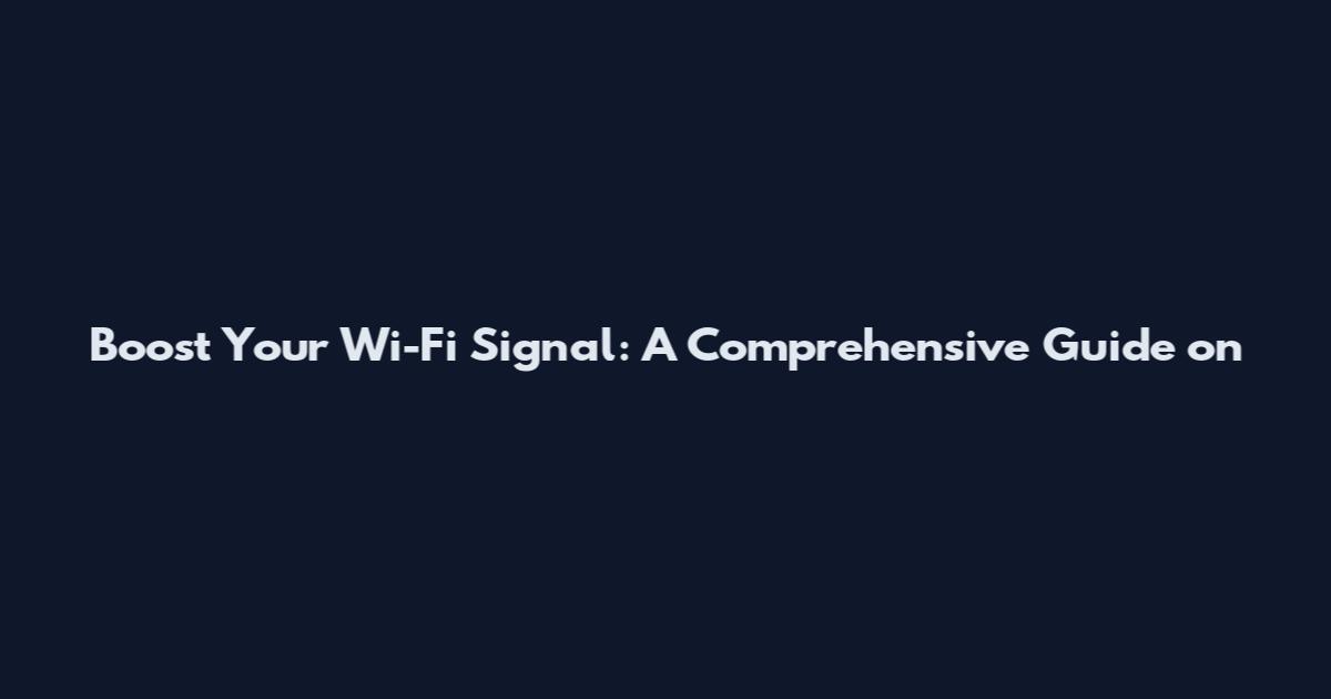 Boost Your Wi-Fi Signal: A Comprehensive Guide on