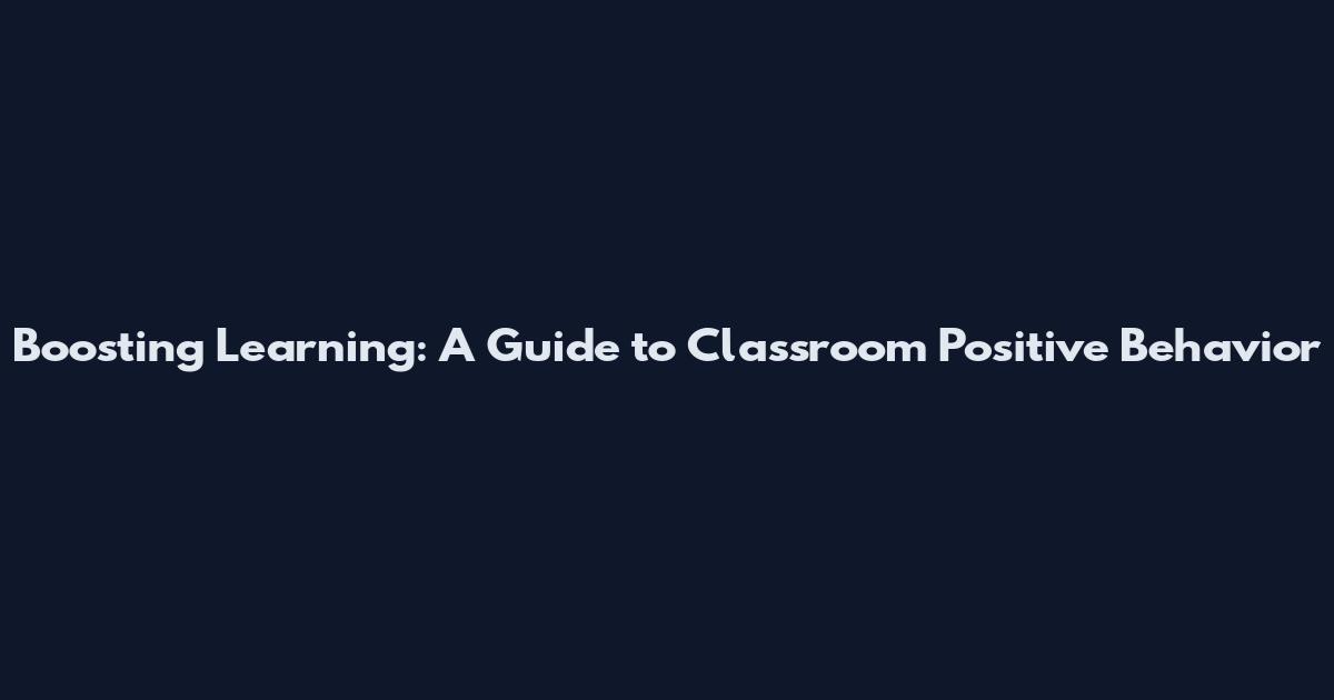 Boosting Learning: A Guide to Classroom Positive Behavior