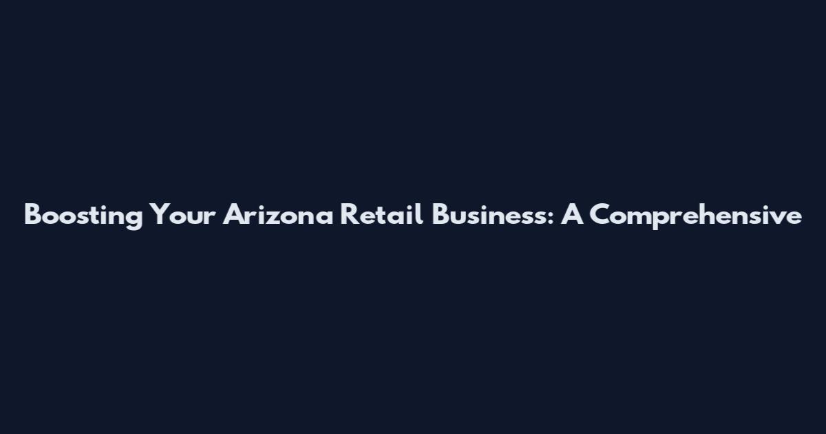 Boosting Your Arizona Retail Business: A Comprehensive
